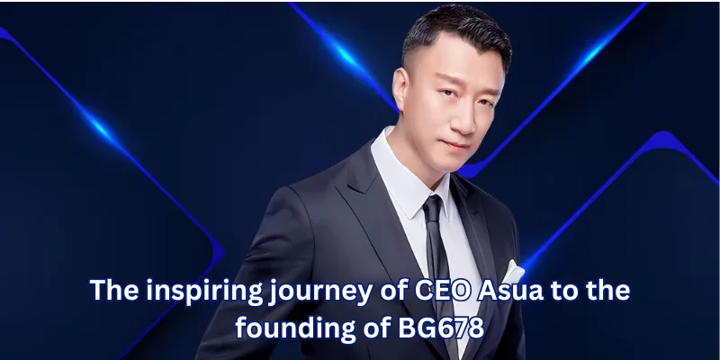 The inspiring journey of CEO Asua to the founding of BG678